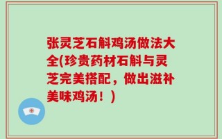 张灵芝石斛鸡汤做法大全(珍贵药材石斛与灵芝完美搭配，做出滋补美味鸡汤！)