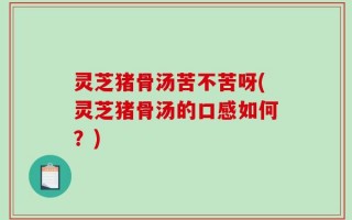 灵芝猪骨汤苦不苦呀(灵芝猪骨汤的口感如何？)