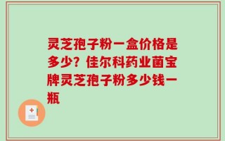 灵芝孢子粉一盒价格是多少？佳尔科药业菌宝牌灵芝孢子粉多少钱一瓶