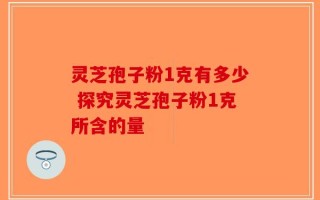 灵芝孢子粉1克有多少 探究灵芝孢子粉1克所含的量