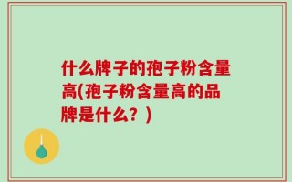 什么牌子的孢子粉含量高(孢子粉含量高的品牌是什么？)
