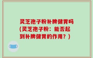 灵芝孢子粉补脾健胃吗(灵芝孢子粉：能否起到补脾健胃的作用？)