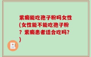 紫癜能吃孢子粉吗女性(女性能不能吃孢子粉？紫癜患者适合吃吗？)
