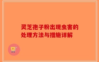 灵芝孢子粉出现虫害的处理方法与措施详解