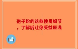 孢子粉的这些使用细节，了解后让你受益匪浅