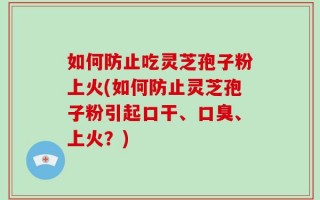如何防止吃灵芝孢子粉上火(如何防止灵芝孢子粉引起口干、口臭、上火？)