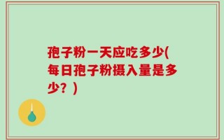 孢子粉一天应吃多少(每日孢子粉摄入量是多少？)