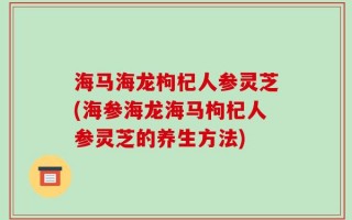 海马海龙枸杞人参灵芝(海参海龙海马枸杞人参灵芝的养生方法)