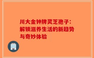 川大金钟牌灵芝孢子：解锁滋养生活的新趋势与奇妙体验