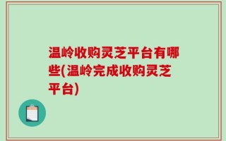 温岭收购灵芝平台有哪些(温岭完成收购灵芝平台)