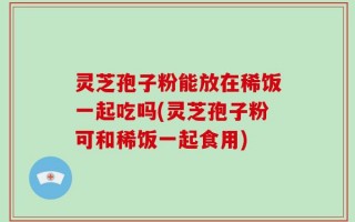 灵芝孢子粉能放在稀饭一起吃吗(灵芝孢子粉可和稀饭一起食用)