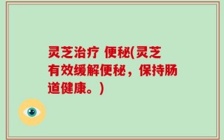 灵芝治疗 便秘(灵芝有效缓解便秘，保持肠道健康。)