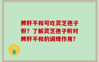 脾肝不和可吃灵芝孢子粉？了解灵芝孢子粉对脾肝不和的调理作用？