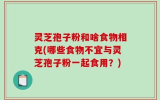 灵芝孢子粉和啥食物相克(哪些食物不宜与灵芝孢子粉一起食用？)