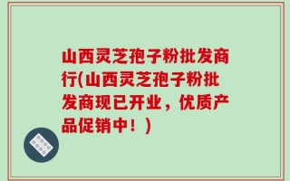 山西灵芝孢子粉批发商行(山西灵芝孢子粉批发商现已开业，优质产品促销中！)