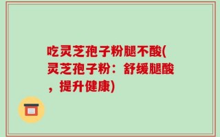 吃灵芝孢子粉腿不酸(灵芝孢子粉：舒缓腿酸，提升健康)
