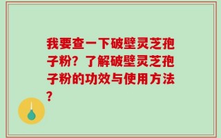 我要查一下破壁灵芝孢子粉？了解破壁灵芝孢子粉的功效与使用方法？