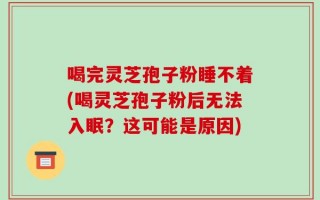 喝完灵芝孢子粉睡不着(喝灵芝孢子粉后无法入眠？这可能是原因)