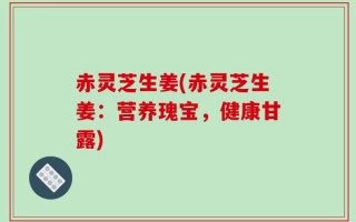 赤灵芝生姜(赤灵芝生姜：营养瑰宝，健康甘露)