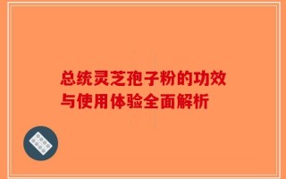 总统灵芝孢子粉的功效与使用体验全面解析