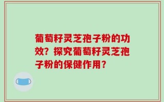 葡萄籽灵芝孢子粉的功效？探究葡萄籽灵芝孢子粉的保健作用？