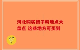 河北购买孢子粉地点大盘点 这些地方可买到