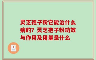 灵芝孢子粉它能治什么病的？灵芝孢子粉功效与作用及用量是什么