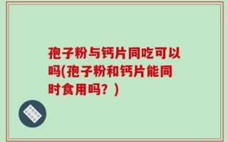 孢子粉与钙片同吃可以吗(孢子粉和钙片能同时食用吗？)
