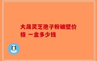 大晟灵芝孢子粉破壁价格 一盒多少钱