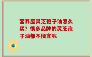 营养屋灵芝孢子油怎么买？很多品牌的灵芝孢子油都不便宜呢