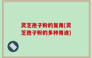 灵芝孢子粉的复用(灵芝孢子粉的多种用途)