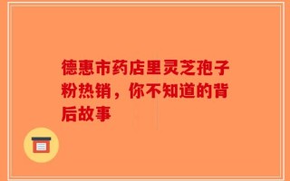 德惠市药店里灵芝孢子粉热销，你不知道的背后故事
