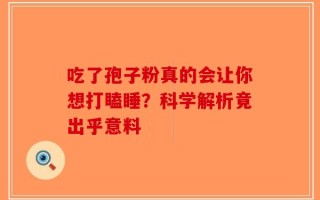 吃了孢子粉真的会让你想打瞌睡？科学解析竟出乎意料