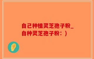 自己种植灵芝孢子粉_自种灵芝孢子粉：)
