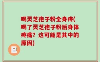 喝灵芝孢子粉全身疼(喝了灵芝孢子粉后身体疼痛？这可能是其中的原因)