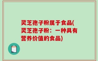 灵芝孢子粉属于食品(灵芝孢子粉：一种具有营养价值的食品)