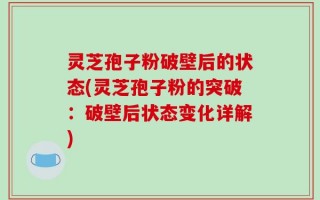 灵芝孢子粉破壁后的状态(灵芝孢子粉的突破：破壁后状态变化详解)
