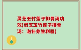 灵芝玉竹莲子排骨汤功效(灵芝玉竹莲子排骨汤：滋补养生利器)