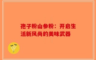 孢子粉山参粉：开启生活新风尚的美味武器