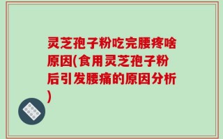 灵芝孢子粉吃完腰疼啥原因(食用灵芝孢子粉后引发腰痛的原因分析)