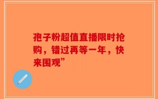 孢子粉超值直播限时抢购，错过再等一年，快来围观”