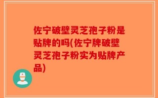 佐宁破壁灵芝孢子粉是贴牌的吗(佐宁牌破壁灵芝孢子粉实为贴牌产品)