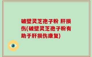 破壁灵芝孢子粉 肝损伤(破壁灵芝孢子粉有助于肝损伤康复)