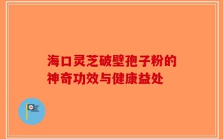 海口灵芝破壁孢子粉的神奇功效与健康益处