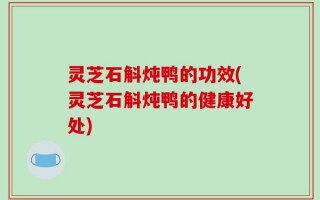 灵芝石斛炖鸭的功效(灵芝石斛炖鸭的健康好处)