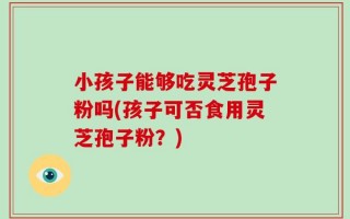 小孩子能够吃灵芝孢子粉吗(孩子可否食用灵芝孢子粉？)