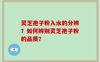 灵芝孢子粉入水的分辨？如何辨别灵芝孢子粉的品质？