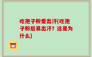 吃孢子粉爱出汗(吃孢子粉后易出汗？这是为什么)