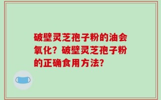 破壁灵芝孢子粉的油会氧化？破壁灵芝孢子粉的正确食用方法？