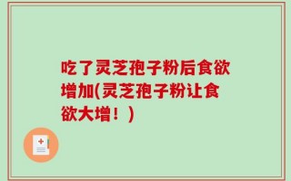 吃了灵芝孢子粉后食欲增加(灵芝孢子粉让食欲大增！)